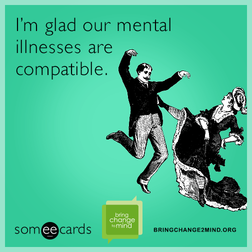 I'm glad our mental illnesses are compatible.