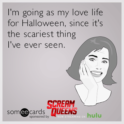 I'm going as my love life for Halloween, since it's the scariest thing I've ever seen.
