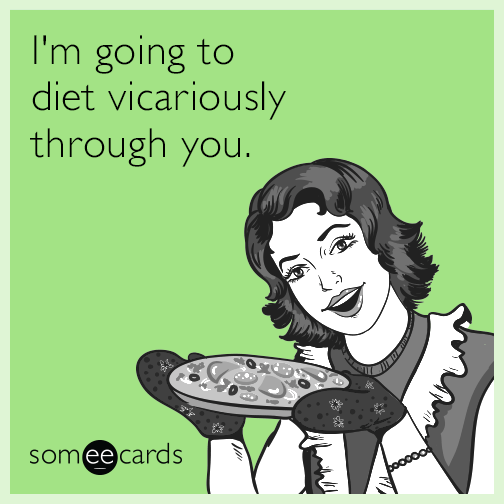I'm going to diet vicariously through you.