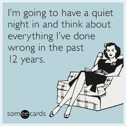 I’m going to have a quiet night in and think about everything I’ve done wrong in the past 12 years.