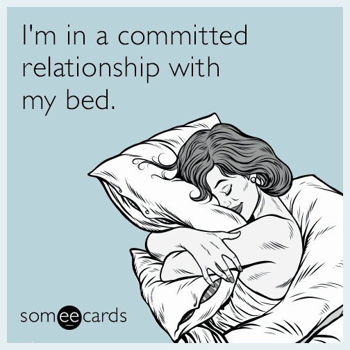 I'm in a committed relationship with my bed.