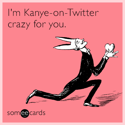 I'm Kanye-on-Twitter crazy for you.