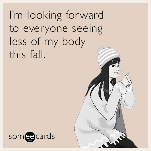 I'm looking forward to everyone seeing less of my body this fall.