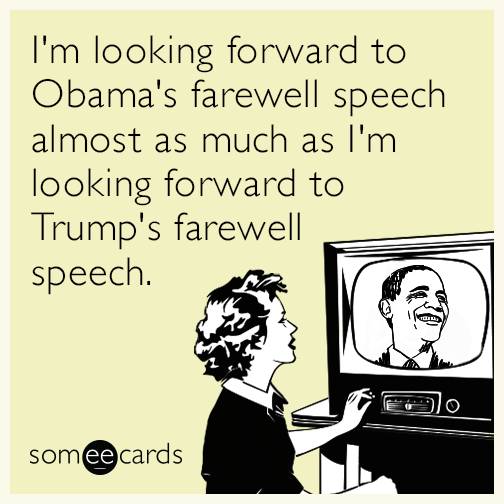 I'm looking forward to Obama's farewell speech almost as much as I'm looking forward to Trump's farewell speech.