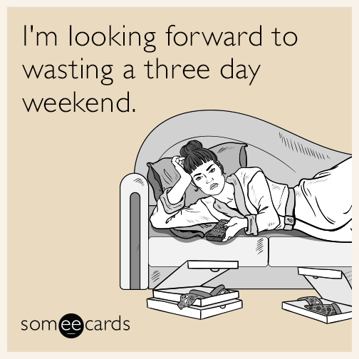 I'm looking forward to wasting a three day weekend.