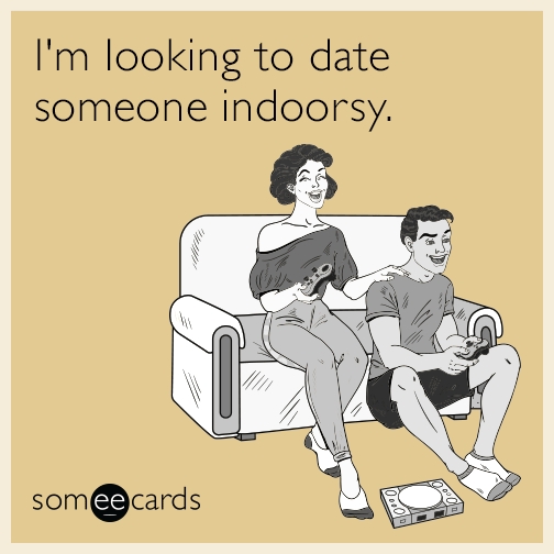 I'm looking to date someone indoorsy.