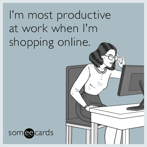 I'm most productive at work when I'm shopping online.