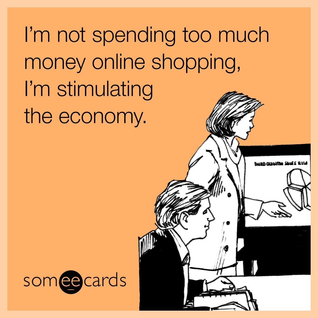 I'm not spending too much money online shopping, I'm stimulating the economy.