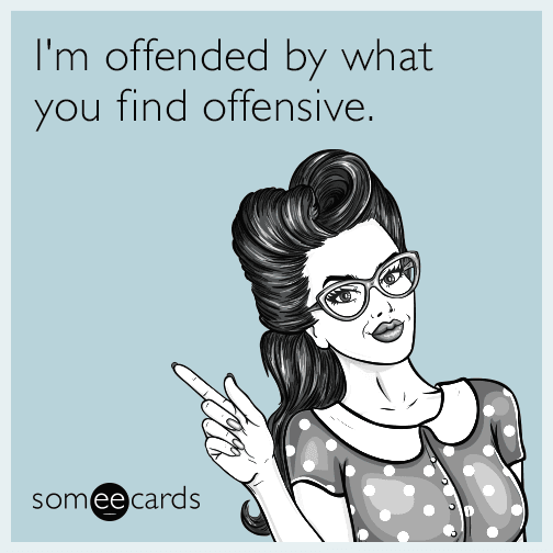 I'm offended by what you find offensive.