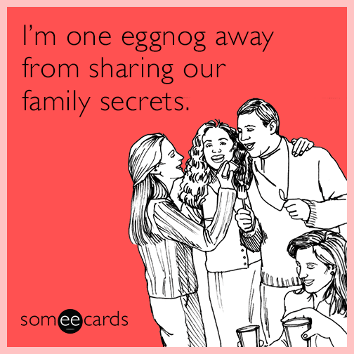 I'm one eggnog away from sharing our family secrets.