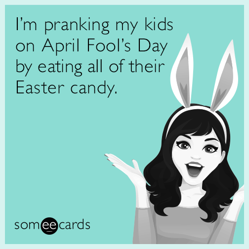 I’m pranking my kids on April Fool’s Day by eating all of their Easter candy.