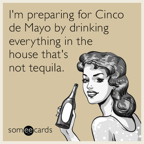 I'm preparing for Cinco de Mayo by drinking everything in the house that's not tequila.