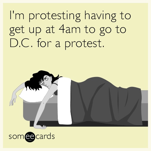 I'm protesting having to get up at 4am to go to D.C. for a protest.