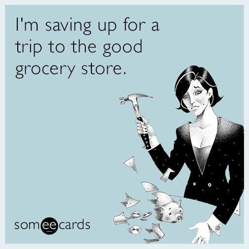 I'm saving up for a trip to the good grocery store.