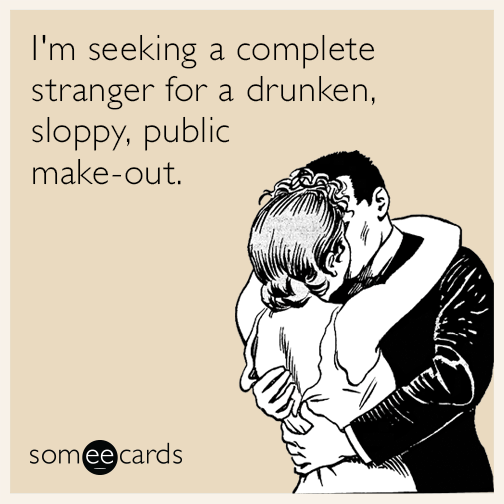 I'm seeking a complete stranger for a drunken, sloppy, public make-out.