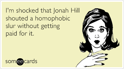I'm shocked that Jonah Hill shouted a homophobic slur without getting paid for it.