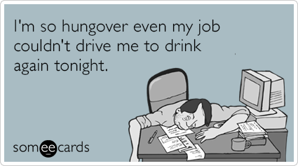 I'm so hungover even my job couldn't drive me to drink again tonight.