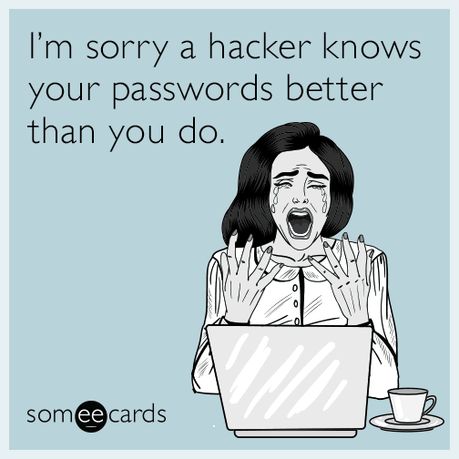 I’m sorry a hacker knows your passwords better than you do.
