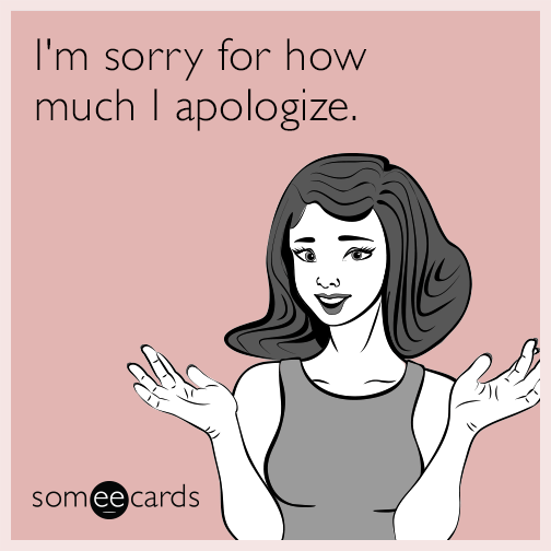 I'm sorry for how much I apologize.