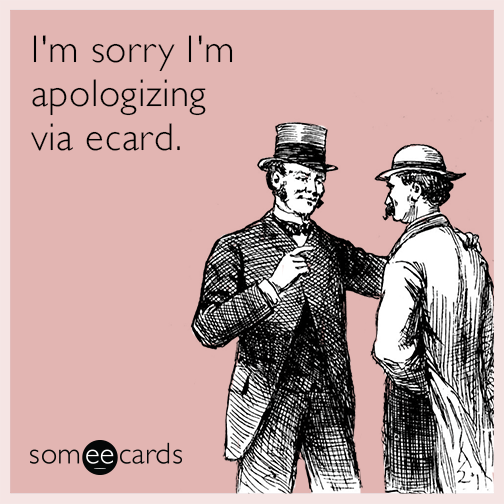 I'm sorry I'm apologizing via ecard.