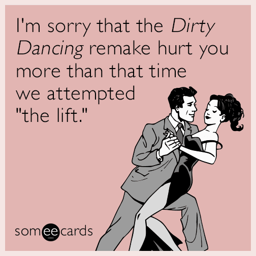 I'm sorry that the Dirty Dancing remake hurt you more than that time we attempted "the lift."
