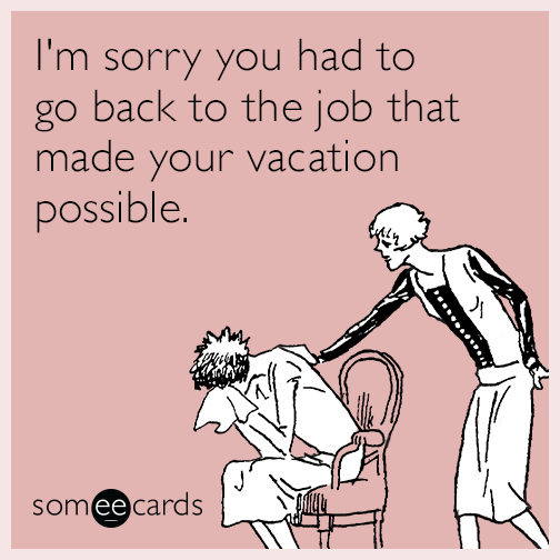 I'm sorry you had to go back to the job that made your vacation possible.