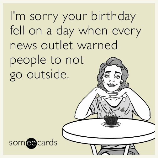 I'm sorry your birthday fell on a day when every news outlet warned people to not go outside.