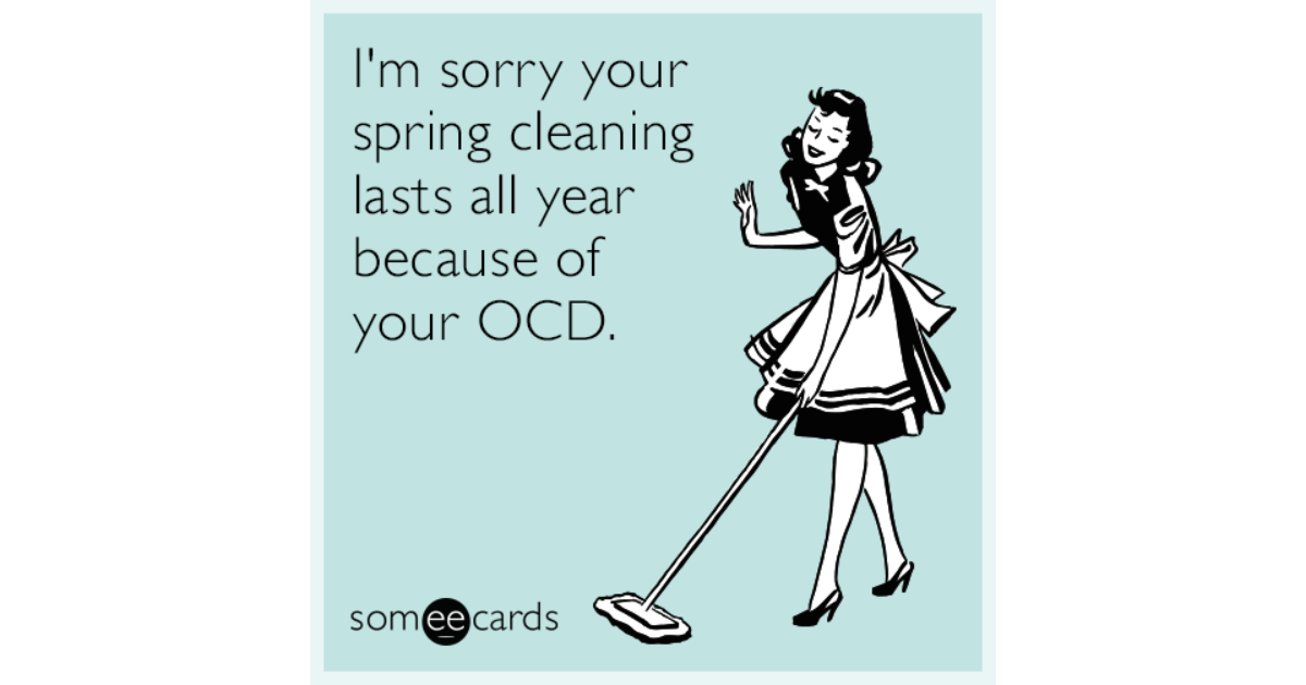 I'm sorry your spring cleaning lasts all year because of your OCD ...