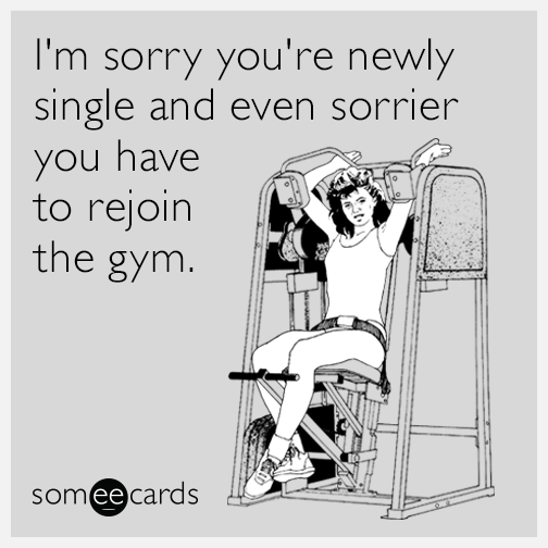 I'm sorry you're newly single and even sorrier you have to rejoin the gym.