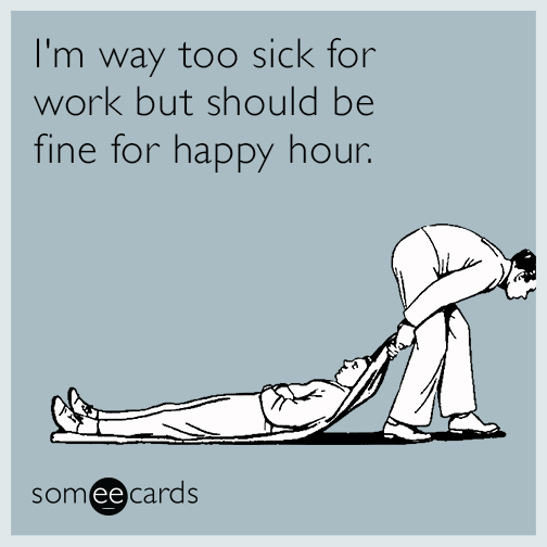 I'm way too sick for work but should be fine for happy hour.