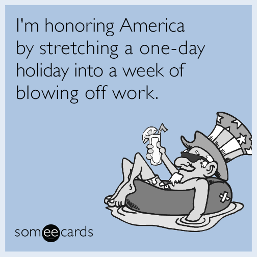 I'm honoring America by stretching a one-day holiday into a week of blowing off work.