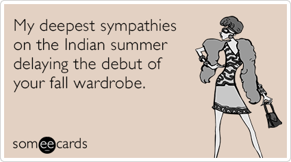 My deepest sympathies on the Indian summer delaying the debut of your fall wardrobe.