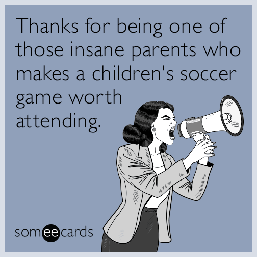 Thanks for being one of those insane parents who makes a children's soccer game worth attending.