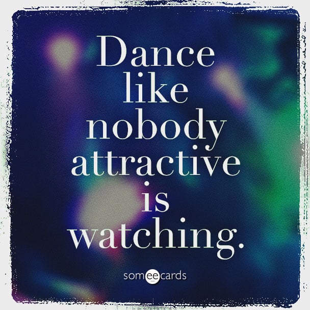 Dance like nobody attractive is watching.