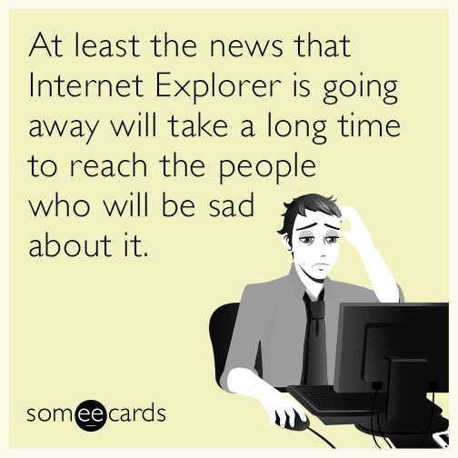At least the news that Internet Explorer is going away will take a long time to reach the people who will be sad about it.