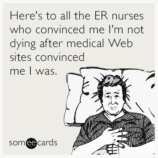 Here's to all the ER nurses who convinced me I'm not dying after medical Web sites convinced me I was.