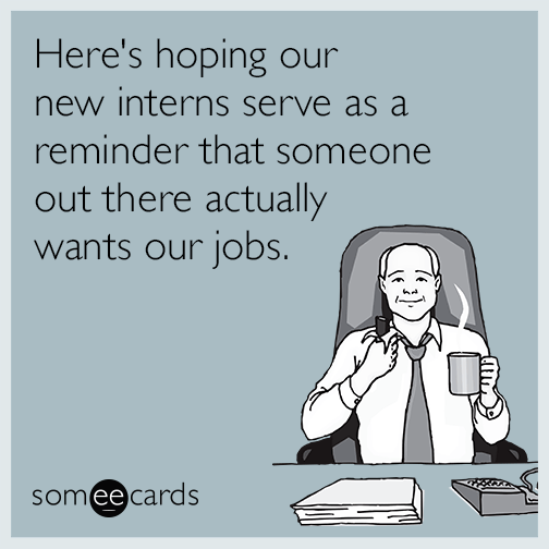 Here's hoping our new interns serve as a reminder that someone out there actually wants our jobs.