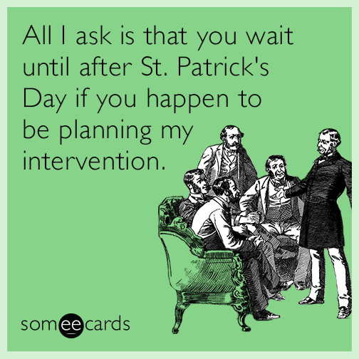 All I ask is that you wait until after St. Patrick's Day if you happen to be planning my intervention
