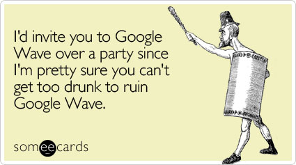 I'd invite you to Google Wave over a party since I'm pretty sure you can't get too drunk to ruin Google Wave