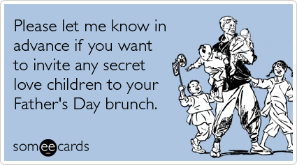 Please let me know in advance if you want to invite any secret love children to your Father's Day brunch