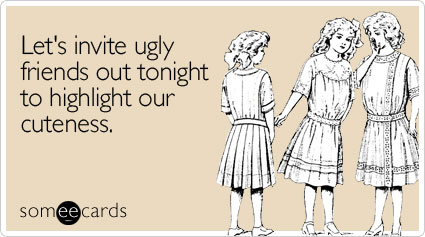 Let's invite ugly friends out tonight to highlight our cuteness