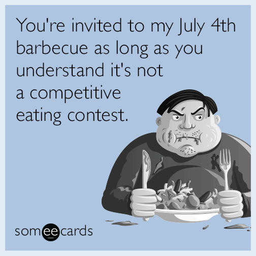 You're invited to my July 4th barbecue as long as you understand it's not a competitive eating contest.