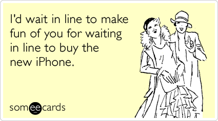 I'd wait in line to make fun of you for waiting in line to buy the new iPhone.
