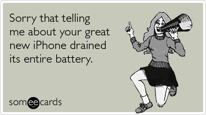Sorry that telling me about your great new iPhone drained its entire battery