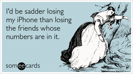 someecards.com - I'd be sadder losing my iPhone than losing the friends whose numbers are in it