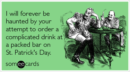 I will forever be haunted by your attempt to order a complicated drink at a packed bar on St. Patrick's Day
