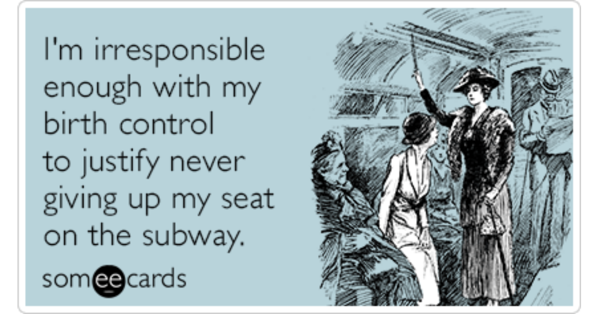 I M Irresponsible Enough With My Birth Control To Justify Never Giving Up My Seat On The Subway