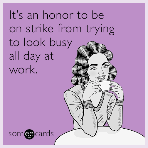 It's an honor to be on strike from trying to look busy all day at work.
