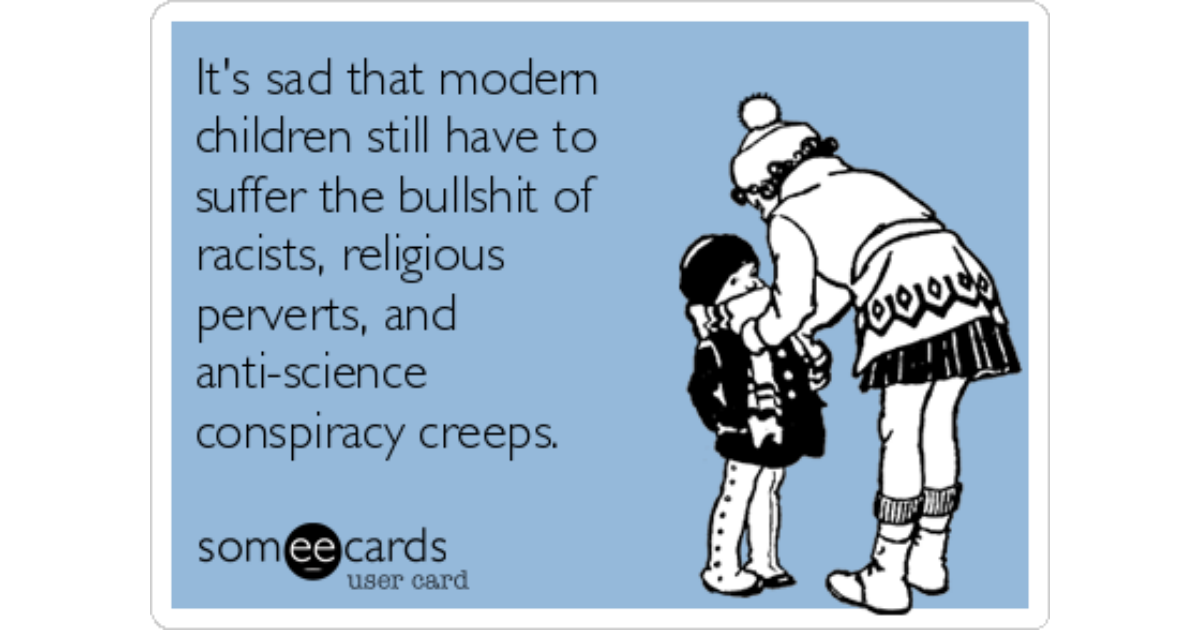 https://cdn.someecards.com/someecards/filestorage/its-sad-that-modern-children-still-have-to-suffer-the-bullshit-of-racists-religious-perverts-and-anti-science-conspiracy-creeps-5c1a3-share-image-1489683421.png