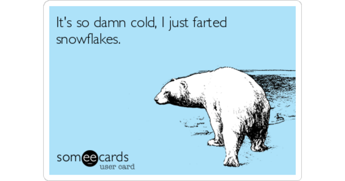 It's so damn cold, I just farted snowflakes. 